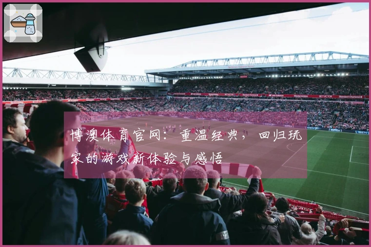 博澳体育官网：重温经典，回归玩家的游戏新体验与感悟