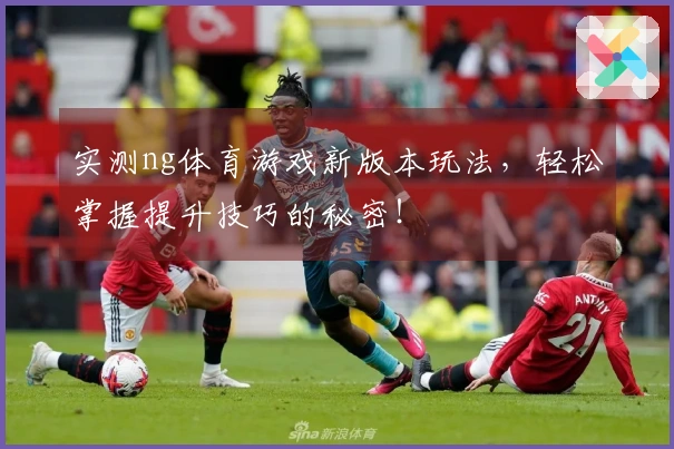 实测ng体育游戏新版本玩法，轻松掌握提升技巧的秘密！