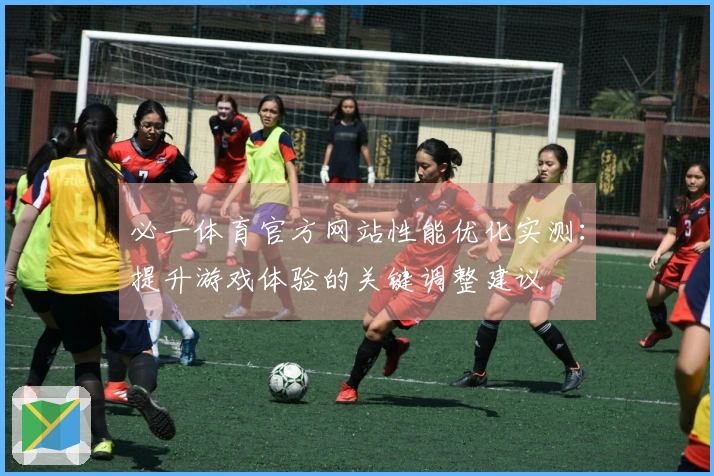 必一体育官方网站性能优化实测：提升游戏体验的关键调整建议