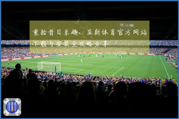 重拾昔日乐趣，亚新体育官方网站下载与安装全攻略分享