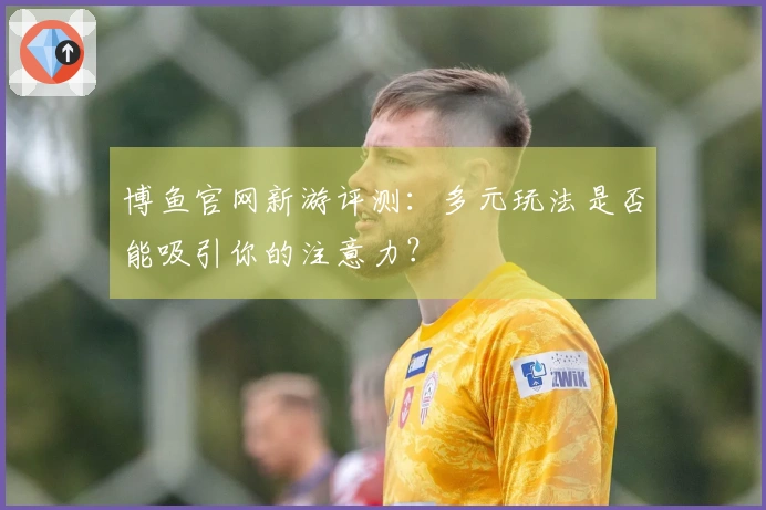 博鱼官网新游评测：多元玩法是否能吸引你的注意力？