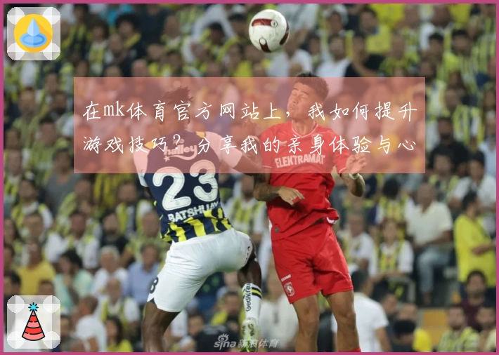 在mk体育官方网站上,我如何提升游戏技巧?分享我的亲身体验与心得