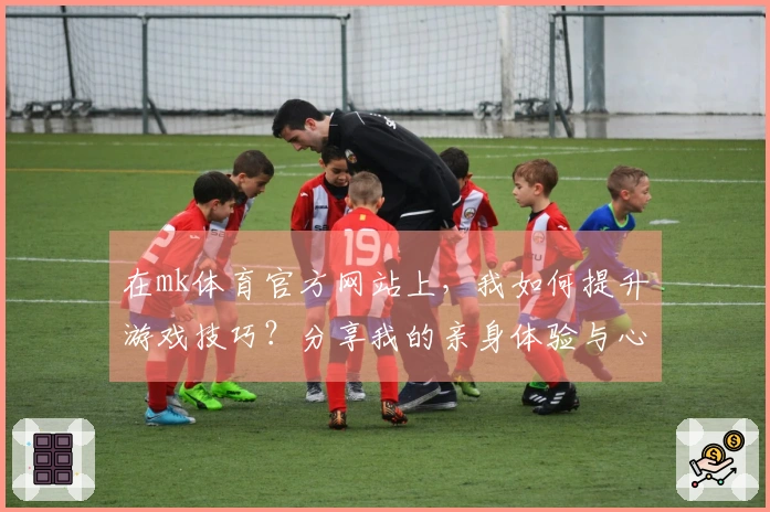 在mk体育官方网站上，我如何提升游戏技巧？分享我的亲身体验与心得