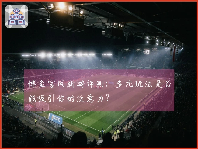 博鱼官网新游评测：多元玩法是否能吸引你的注意力？