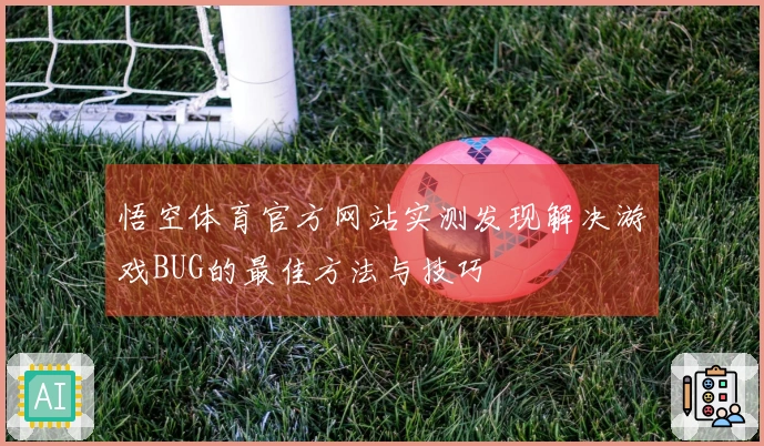 悟空体育官方网站实测发现解决游戏BUG的最佳方法与技巧