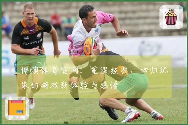 博澳体育官网：重温经典，回归玩家的游戏新体验与感悟