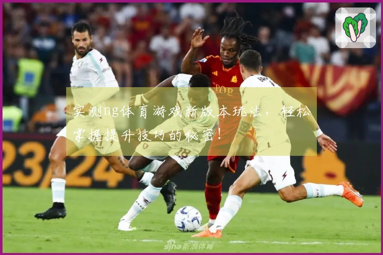 实测ng体育游戏新版本玩法，轻松掌握提升技巧的秘密！